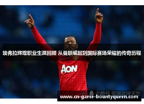 埃弗拉辉煌职业生涯回顾 从曼联崛起到国际赛场荣耀的传奇历程