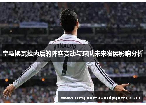 皇马换瓦拉内后的阵容变动与球队未来发展影响分析 皇马换瓦拉内后的阵容变动与球队未来发展影响分析