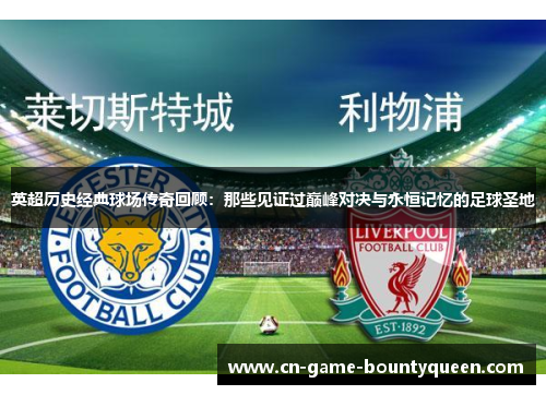 英超历史经典球场传奇回顾：那些见证过巅峰对决与永恒记忆的足球圣地