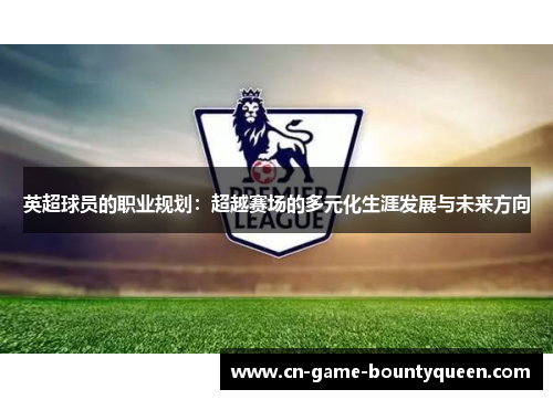 英超球员的职业规划:超越赛场的多元化生涯发展与未来方向 英超球员的职业规划:超越赛场的多元化生涯发展与未来方向