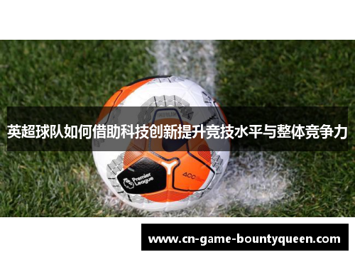 英超球队如何借助科技创新提升竞技水平与整体竞争力 英超球队如何借助科技创新提升竞技水平与整体竞争力