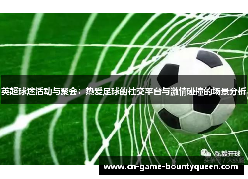 英超球迷活动与聚会:热爱足球的社交平台与激情碰撞的场景分析 英超球迷活动与聚会:热爱足球的社交平台与激情碰撞的场景分析
