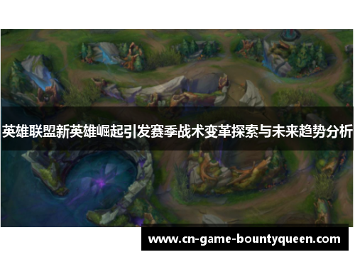 英雄联盟新英雄崛起引发赛季战术变革探索与未来趋势分析 英雄联盟新英雄崛起引发赛季战术变革探索与未来趋势分析