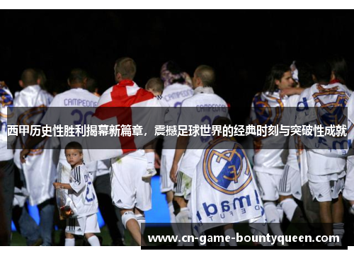 西甲历史性胜利揭幕新篇章，震撼足球世界的经典时刻与突破性成就