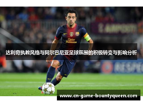 达利奇执教风格与阿尔巴尼亚足球氛围的积极转变与影响分析