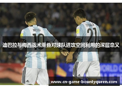 迪巴拉与梅西战术重叠对球队进攻空间利用的深层意义