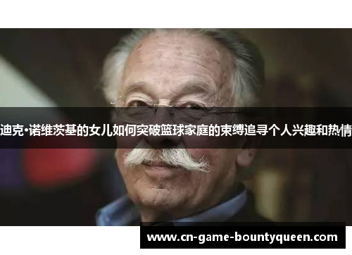 迪克·诺维茨基的女儿如何突破篮球家庭的束缚追寻个人兴趣和热情 迪克·诺维茨基的女儿如何突破篮球家庭的束缚追寻个人兴趣和热情