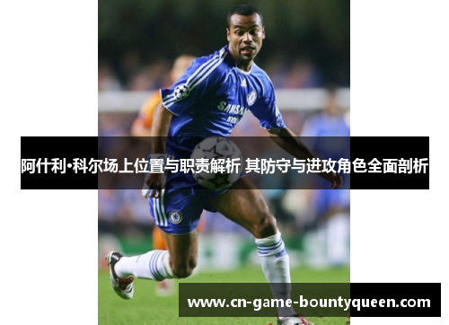 阿什利·科尔场上位置与职责解析 其防守与进攻角色全面剖析