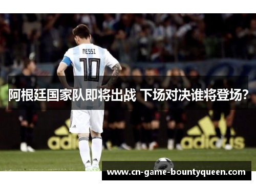 阿根廷国家队即将出战 下场对决谁将登场？