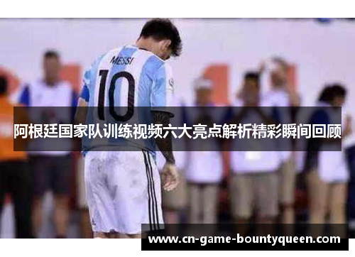 阿根廷国家队训练视频六大亮点解析精彩瞬间回顾