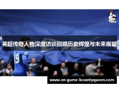 英超传奇人物深度访谈回顾历史辉煌与未来展望