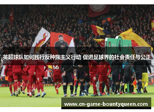 英超球队如何践行反种族主义行动 促进足球界的社会责任与公正 英超球队如何践行反种族主义行动 促进足球界的社会责任与公正