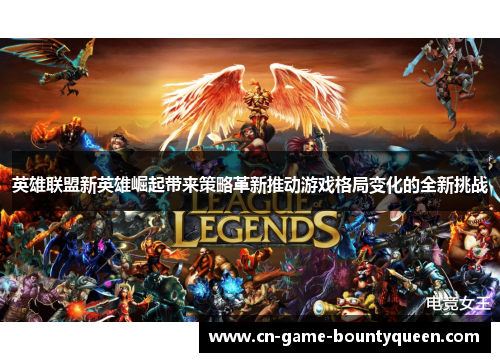 英雄联盟新英雄崛起带来策略革新推动游戏格局变化的全新挑战