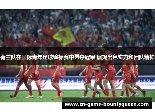 荷兰队在国际青年足球锦标赛中勇夺冠军 展现出色实力和团队精神