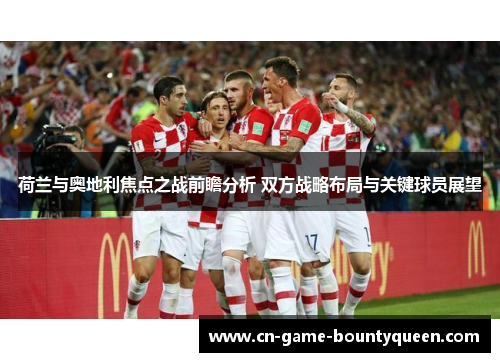 荷兰与奥地利焦点之战前瞻分析 双方战略布局与关键球员展望 荷兰与奥地利焦点之战前瞻分析 双方战略布局与关键球员展望