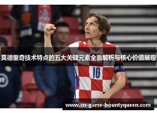 莫德里奇技术特点的五大关键元素全面解析与核心价值展现