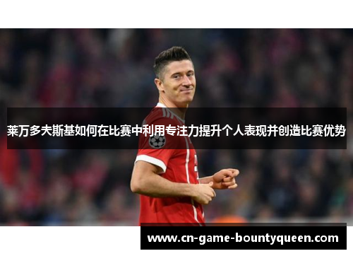 莱万多夫斯基如何在比赛中利用专注力提升个人表现并创造比赛优势 莱万多夫斯基如何在比赛中利用专注力提升个人表现并创造比赛优势