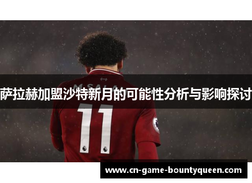 萨拉赫加盟沙特新月的可能性分析与影响探讨 萨拉赫加盟沙特新月的可能性分析与影响探讨