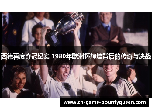 西德再度夺冠纪实 1980年欧洲杯辉煌背后的传奇与决战 西德再度夺冠纪实 1980年欧洲杯辉煌背后的传奇与决战