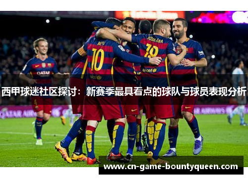 西甲球迷社区探讨：新赛季最具看点的球队与球员表现分析