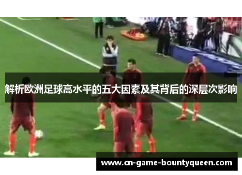 解析欧洲足球高水平的五大因素及其背后的深层次影响
