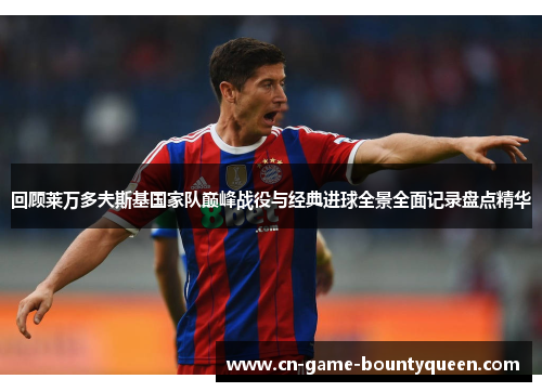 回顾莱万多夫斯基国家队巅峰战役与经典进球全景全面记录盘点精华