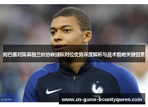 姆巴佩对阵英格兰欧协联球队对位优势深度解析与战术前瞻关键因素