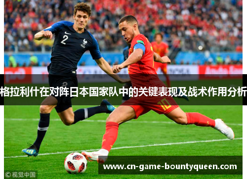 格拉利什在对阵日本国家队中的关键表现及战术作用分析 格拉利什在对阵日本国家队中的关键表现及战术作用分析