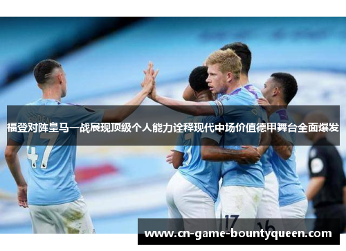 福登对阵皇马一战展现顶级个人能力诠释现代中场价值德甲舞台全面爆发
