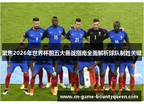 聚焦2026年世界杯前五大备战指南全面解析球队制胜关键