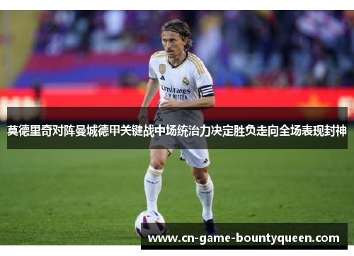 莫德里奇对阵曼城德甲关键战中场统治力决定胜负走向全场表现封神 莫德里奇对阵曼城德甲关键战中场统治力决定胜负走向全场表现封神