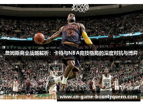 詹姆斯商业战略解析：卡特与NBA竞技格局的深度对抗与博弈