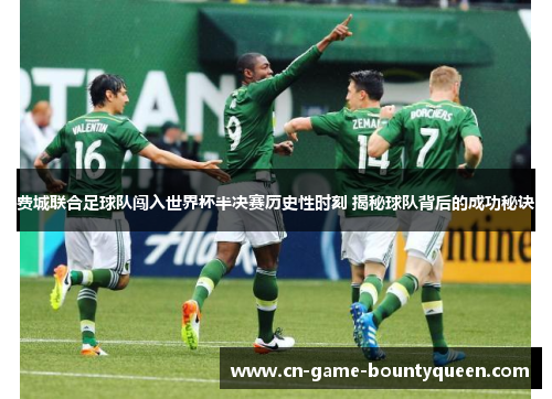 费城联合足球队闯入世界杯半决赛历史性时刻 揭秘球队背后的成功秘诀