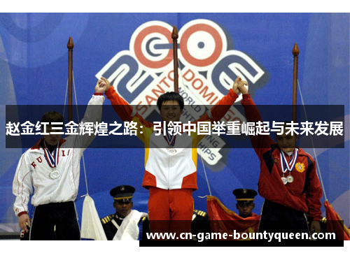 赵金红三金辉煌之路：引领中国举重崛起与未来发展