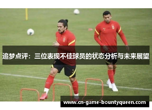 追梦点评：三位表现不佳球员的状态分析与未来展望