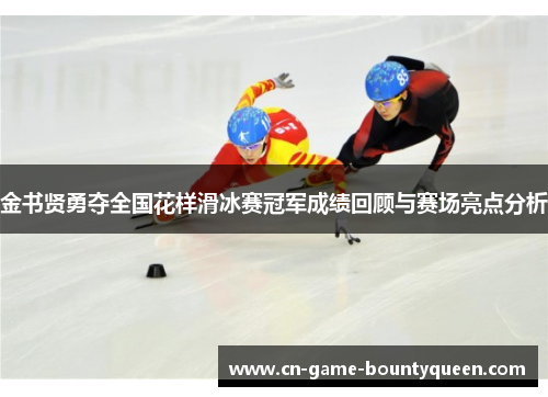 金书贤勇夺全国花样滑冰赛冠军成绩回顾与赛场亮点分析