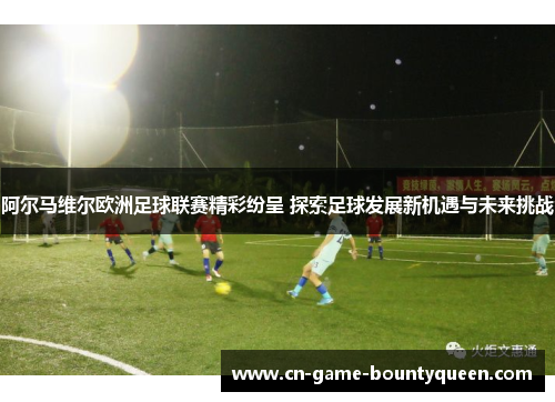 阿尔马维尔欧洲足球联赛精彩纷呈 探索足球发展新机遇与未来挑战 阿尔马维尔欧洲足球联赛精彩纷呈 探索足球发展新机遇与未来挑战