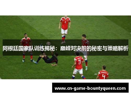 阿根廷国家队训练揭秘：巅峰对决前的秘密与策略解析