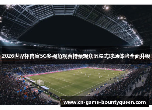 2026世界杯官宣5G多视角观赛持票观众沉浸式球场体验全面升级