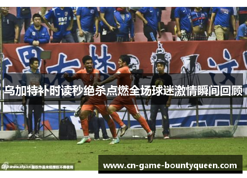乌加特补时读秒绝杀点燃全场球迷激情瞬间回顾 乌加特补时读秒绝杀点燃全场球迷激情瞬间回顾