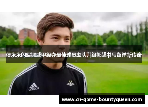 侯永永闪耀挪威甲级夺最佳球员率队升级挪超书写留洋新传奇