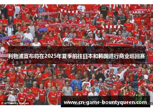 利物浦宣布将在2025年夏季前往日本和韩国进行商业巡回赛