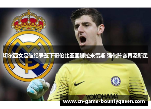 切尔西女足破纪录签下哥伦比亚国脚拉米雷斯 强化阵容再添新星 切尔西女足破纪录签下哥伦比亚国脚拉米雷斯 强化阵容再添新星