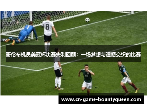 哥伦布机员美冠杯决赛失利回顾：一场梦想与遗憾交织的比赛