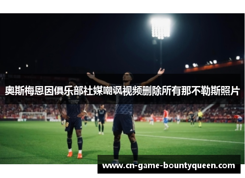 奥斯梅恩因俱乐部社媒嘲讽视频删除所有那不勒斯照片