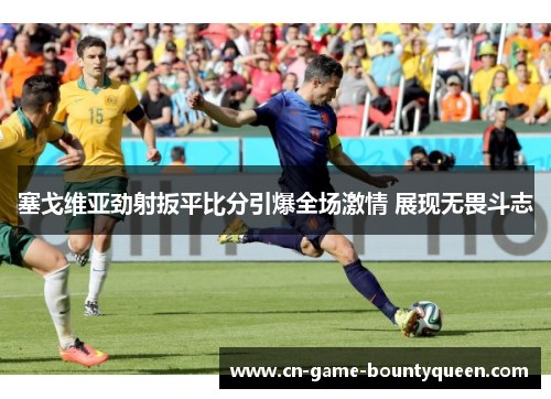 塞戈维亚劲射扳平比分引爆全场激情 展现无畏斗志 塞戈维亚劲射扳平比分引爆全场激情 展现无畏斗志