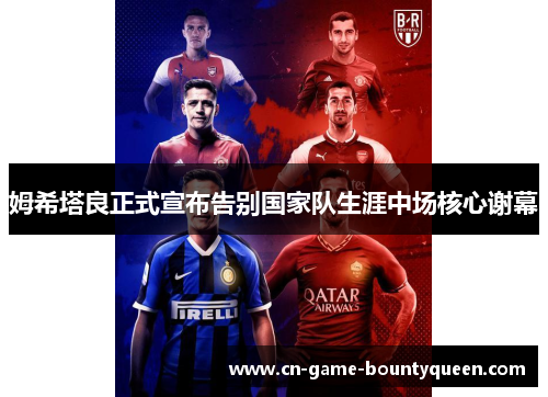 姆希塔良正式宣布告别国家队生涯中场核心谢幕 姆希塔良正式宣布告别国家队生涯中场核心谢幕