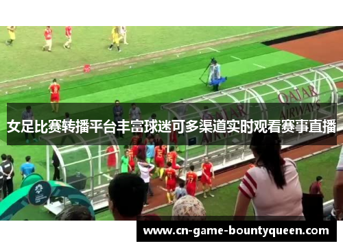 女足比赛转播平台丰富球迷可多渠道实时观看赛事直播 女足比赛转播平台丰富球迷可多渠道实时观看赛事直播