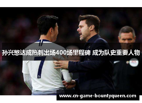 孙兴慜达成热刺出场400场里程碑 成为队史重要人物