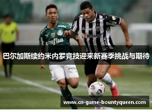 巴尔加斯续约米内罗竞技迎来新赛季挑战与期待 巴尔加斯续约米内罗竞技迎来新赛季挑战与期待